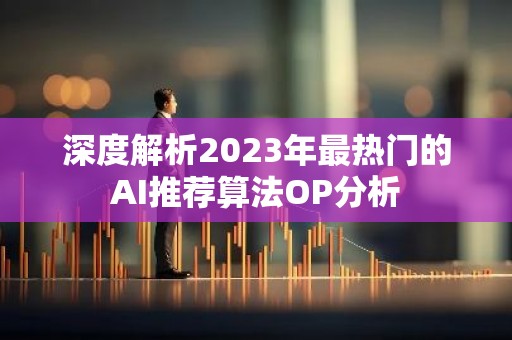 深度解析2023年最热门的AI推荐算法OP分析