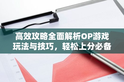 高效攻略全面解析OP游戏玩法与技巧，轻松上分必备！