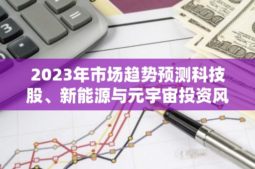 2023年市场趋势预测科技股、新能源与元宇宙投资风向
