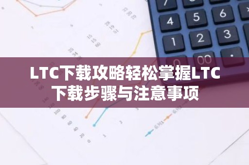 LTC下载攻略轻松掌握LTC下载步骤与注意事项