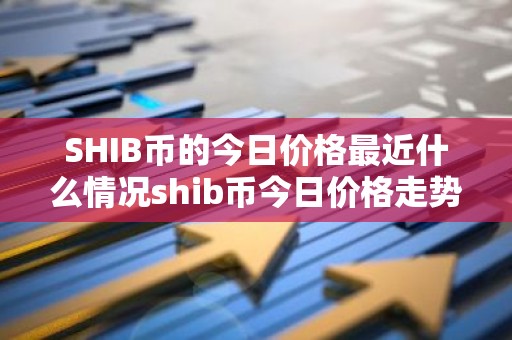 SHIB币的今日价格最近什么情况shib币今日价格走势图简介