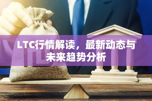 LTC行情解读，最新动态与未来趋势分析