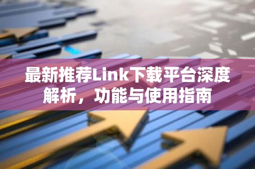 最新推荐Link下载平台深度解析，功能与使用指南