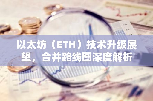 以太坊（ETH）技术升级展望，合并路线图深度解析
