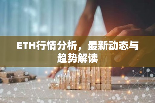 ETH行情分析，最新动态与趋势解读