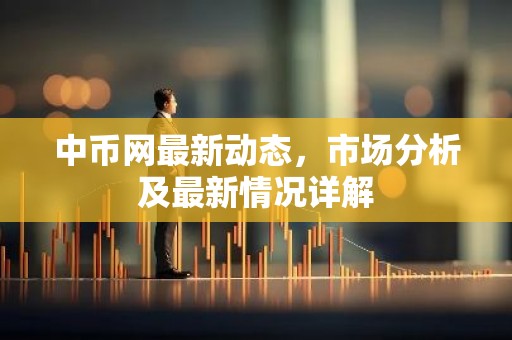中币网最新动态，市场分析及最新情况详解