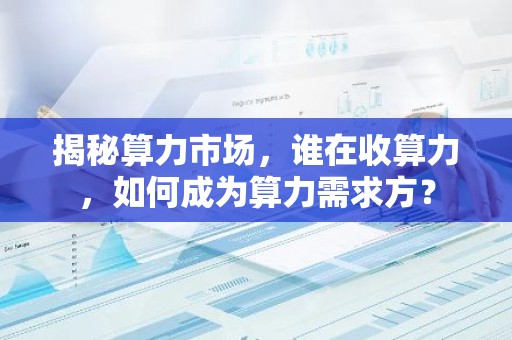 揭秘算力市场，谁在收算力，如何成为算力需求方？