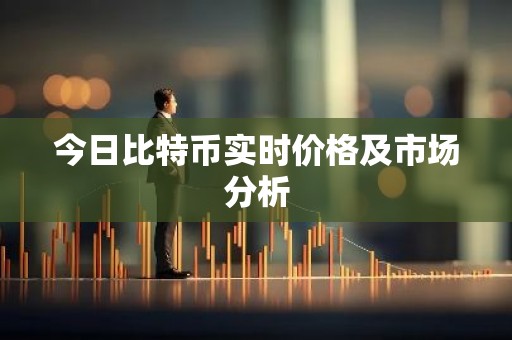 今日比特币实时价格及市场分析
