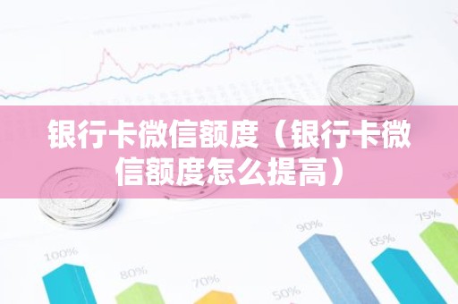 银行卡微信额度（银行卡微信额度怎么提高）