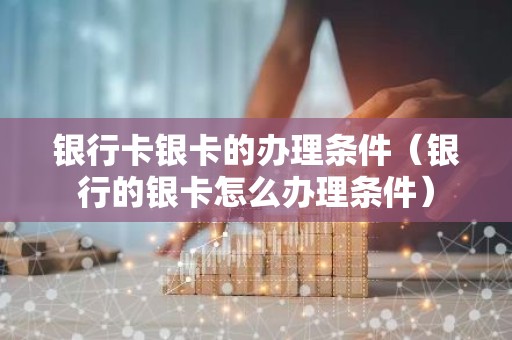 银行卡银卡的办理条件（银行的银卡怎么办理条件）