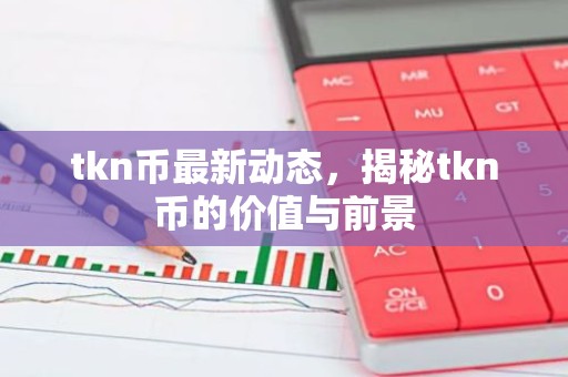 tkn币最新动态，揭秘tkn币的价值与前景