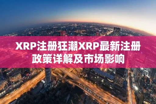 XRP注册狂潮XRP最新注册政策详解及市场影响