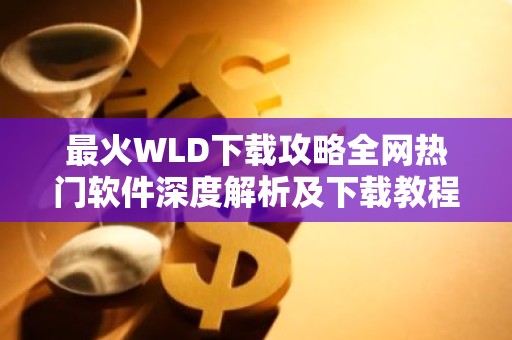 最火WLD下载攻略全网热门软件深度解析及下载教程