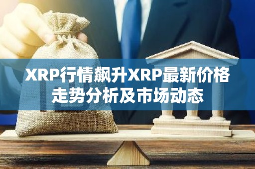 XRP行情飙升XRP最新价格走势分析及市场动态