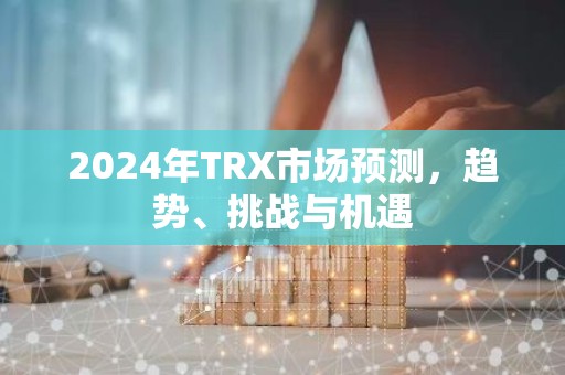 2024年TRX市场预测，趋势、挑战与机遇