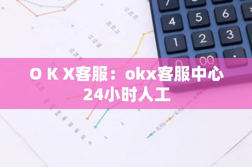 O K X客服：okx客服中心24小时人工