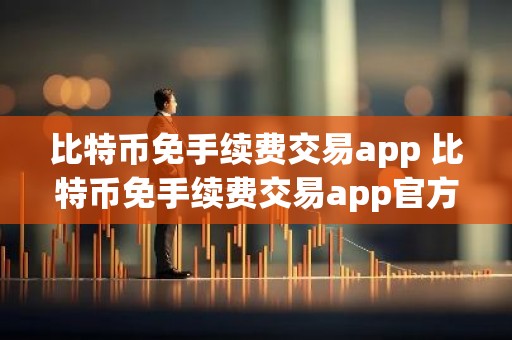 比特币免手续费交易app 比特币免手续费交易app官方客服v6.8.4