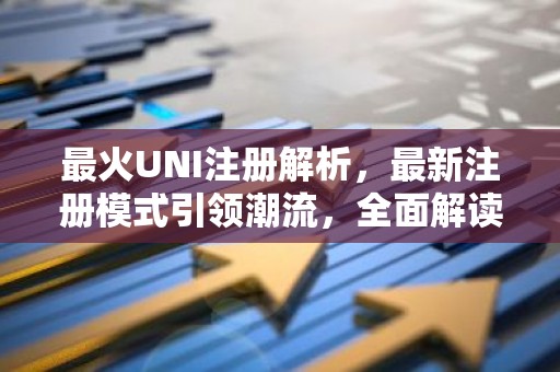 最火UNI注册解析，最新注册模式引领潮流，全面解读与前瞻