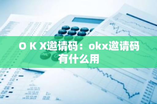 O K X邀请码：okx邀请码有什么用