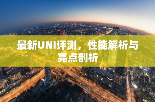 最新UNI评测，性能解析与亮点剖析