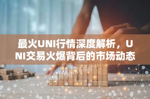 最火UNI行情深度解析，UNI交易火爆背后的市场动态