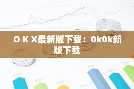 O K X最新版下载：0k0k新版下载