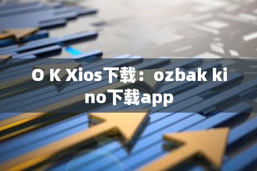 O K Xios下载：ozbak kino下载app
