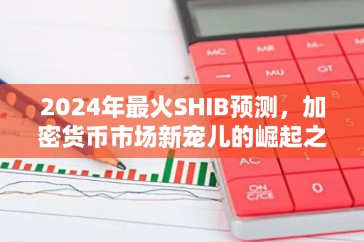2024年最火SHIB预测，加密货币市场新宠儿的崛起之路