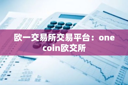 欧一交易所交易平台：onecoin欧交所