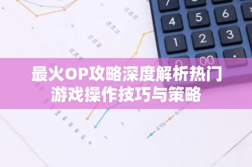 最火OP攻略深度解析热门游戏操作技巧与策略