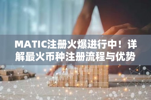 MATIC注册火爆进行中！详解最火币种注册流程与优势