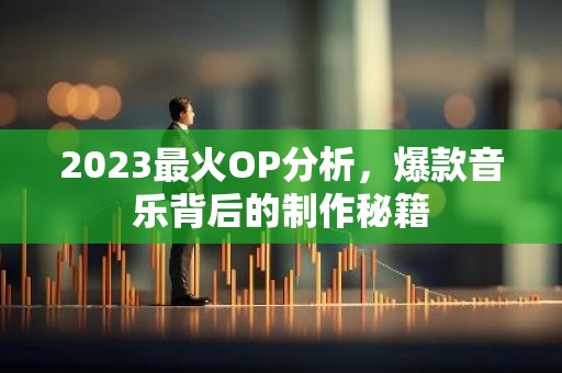 2023最火OP分析，爆款音乐背后的制作秘籍