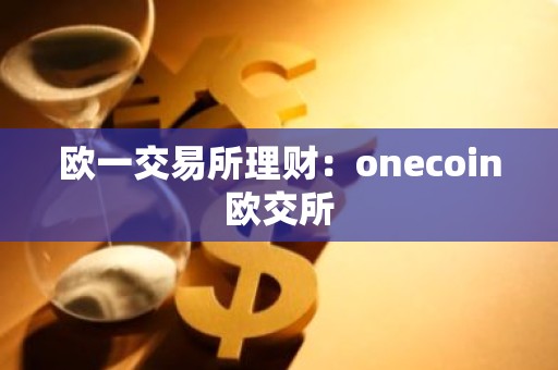 欧一交易所理财：onecoin欧交所
