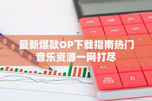 最新爆款OP下载指南热门音乐资源一网打尽