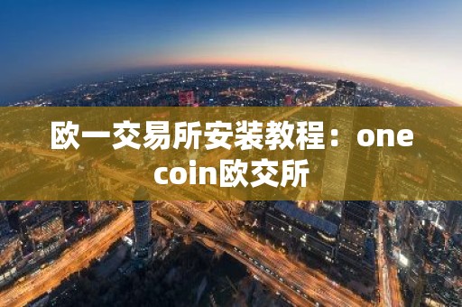 欧一交易所安装教程：onecoin欧交所