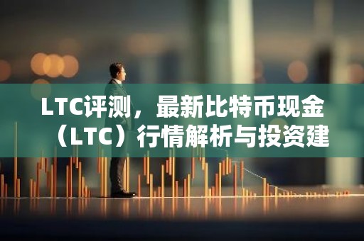 LTC评测，最新比特币现金（LTC）行情解析与投资建议