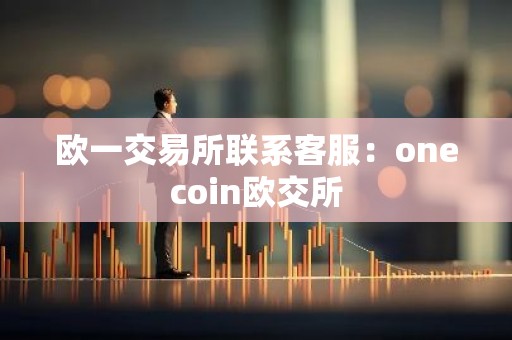 欧一交易所联系客服：onecoin欧交所