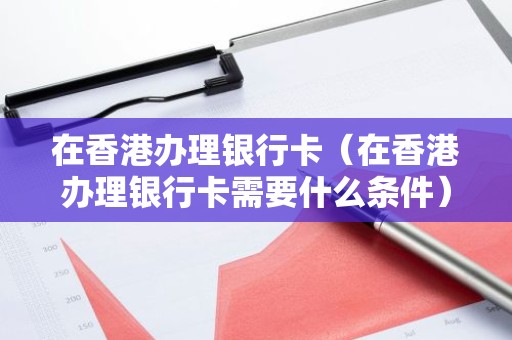 在香港办理银行卡（在香港办理银行卡需要什么条件）