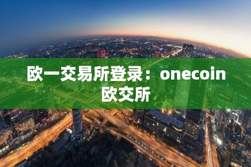 欧一交易所登录：onecoin欧交所