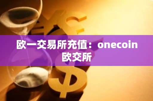 欧一交易所充值：onecoin欧交所