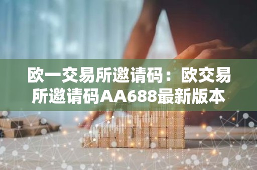 欧一交易所邀请码：欧交易所邀请码AA688最新版本更新内容