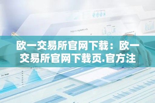 欧一交易所官网下载：欧一交易所官网下载页.官方注册入口.中国