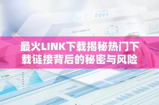 最火LINK下载揭秘热门下载链接背后的秘密与风险