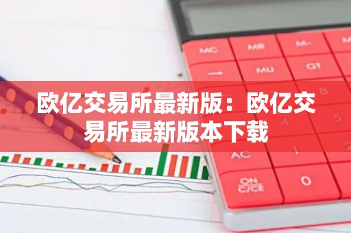 欧亿交易所最新版：欧亿交易所最新版本下载