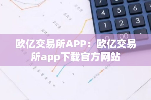 欧亿交易所APP：欧亿交易所app下载官方网站