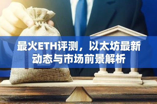 最火ETH评测，以太坊最新动态与市场前景解析