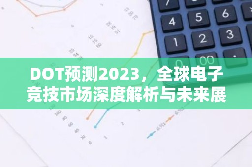 DOT预测2023，全球电子竞技市场深度解析与未来展望