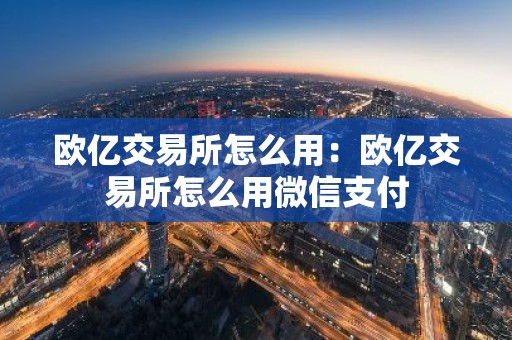 欧亿交易所怎么用：欧亿交易所怎么用微信支付