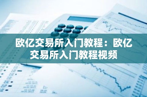 欧亿交易所入门教程：欧亿交易所入门教程视频