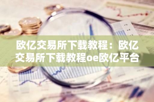 欧亿交易所下载教程：欧亿交易所下载教程oe欧亿平台下载首页